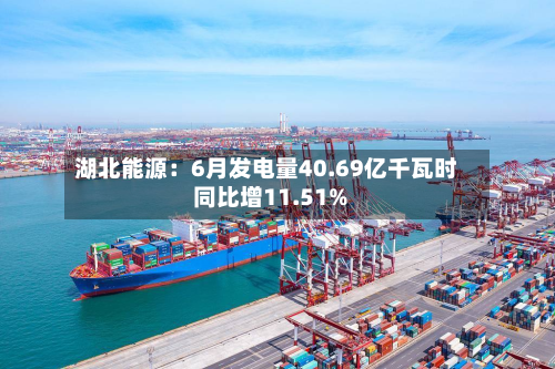 湖北能源:6月发电量40.69亿千瓦时 同比增11.51%-第2张图片