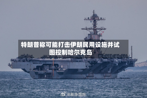 特朗普称可能打击伊朗民用设施并试图控制哈尔克岛