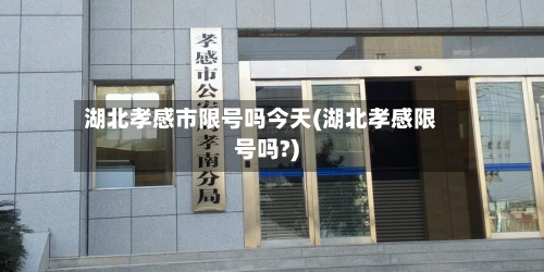 湖北孝感市限号吗今天(湖北孝感限号吗?)-第2张图片
