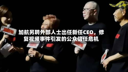 加航另聘外部人士出任新任CEO	，修复视频事件引发的公众信任危机-第2张图片