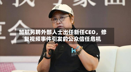 加航另聘外部人士出任新任CEO，修复视频事件引发的公众信任危机