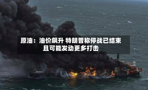 原油：油价飙升 特朗普称停战已结束且可能发动更多打击