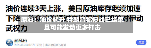 原油：油价飙升 特朗普称停战已结束且可能发动更多打击-第3张图片