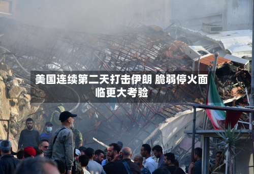 美国连续第二天打击伊朗 脆弱停火面临更大考验-第1张图片
