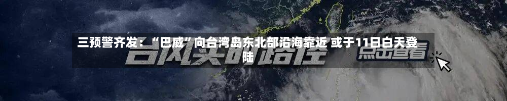 三预警齐发：“巴威”向台湾岛东北部沿海靠近 或于11日白天登陆