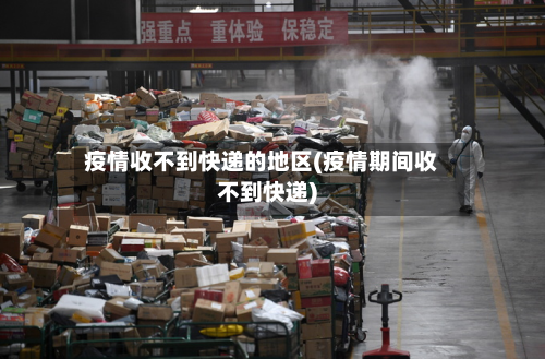 疫情收不到快递的地区(疫情期间收不到快递)