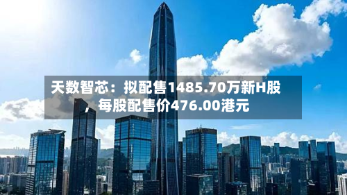 天数智芯：拟配售1485.70万新H股，每股配售价476.00港元-第3张图片