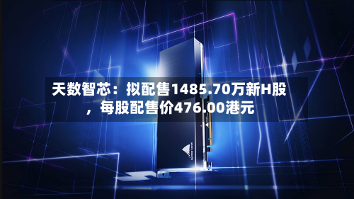 天数智芯:拟配售1485.70万新H股,每股配售价476.00港元