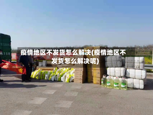 疫情地区不发货怎么解决(疫情地区不发货怎么解决呢)