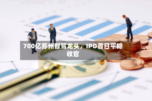 700亿苏州智驾龙头，IPO首日平稳收官