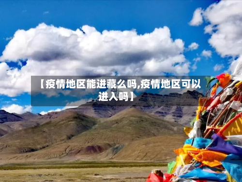 【疫情地区能进藏么吗,疫情地区可以进入吗】