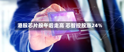 港股芯片股午后走高 芯智控股涨24%-第2张图片
