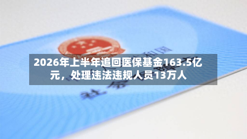 2026年上半年追回医保基金163.5亿元，处理违法违规人员13万人