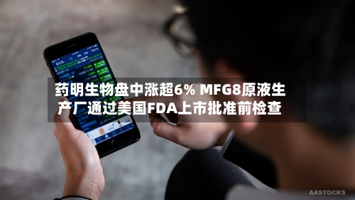 药明生物盘中涨超6% MFG8原液生产厂通过美国FDA上市批准前检查-第2张图片