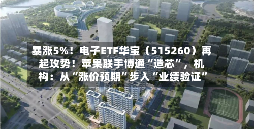 暴涨5%！电子ETF华宝（515260）再起攻势！苹果联手博通“造芯”，机构：从“涨价预期”步入“业绩验证”