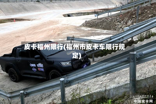 皮卡福州限行(福州市皮卡车限行规定)-第2张图片