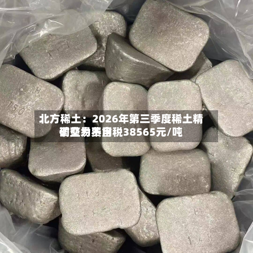 北方稀土：2026年第三季度稀土精矿交易费用调整为不含税38565元/吨-第2张图片