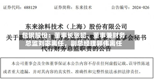 包钢股份:董事长张昭、董事兼财务总监刘宓离任,副总经理郭伟离任