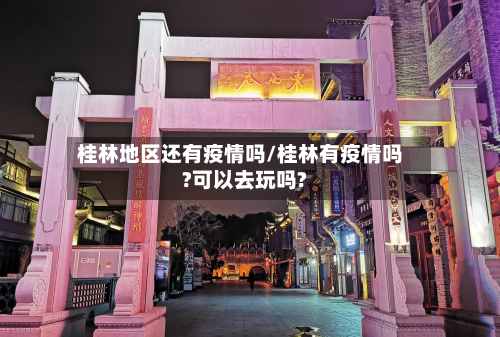 桂林地区还有疫情吗/桂林有疫情吗?可以去玩吗?