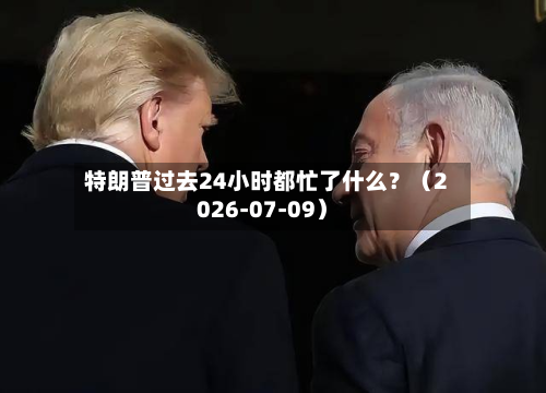 特朗普过去24小时都忙了什么？（2026-07-09）