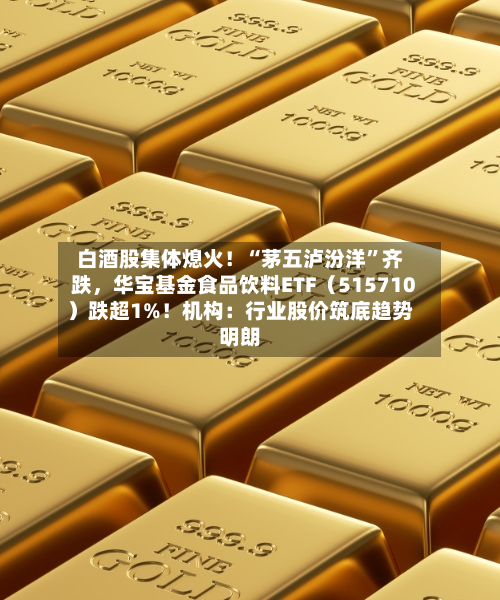 白酒股集体熄火！“茅五泸汾洋	”齐跌，华宝基金食品饮料ETF（515710）跌超1%！机构：行业股价筑底趋势明朗-第2张图片