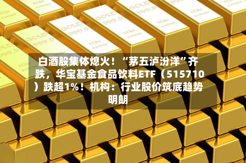 白酒股集体熄火！“茅五泸汾洋”齐跌，华宝基金食品饮料ETF（515710）跌超1%！机构：行业股价筑底趋势明朗