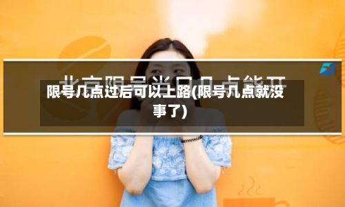 限号几点过后可以上路(限号几点就没事了)-第3张图片
