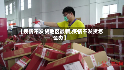 【疫情不发货地区最新,疫情不发货怎么办】-第2张图片