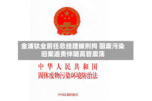 金浦钛业前任总经理被刑拘 固废污染旧案追责伴随高管震荡-第3张图片