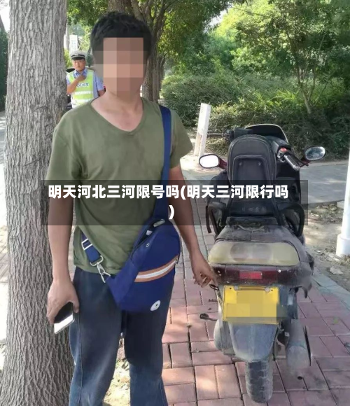 明天河北三河限号吗(明天三河限行吗)
