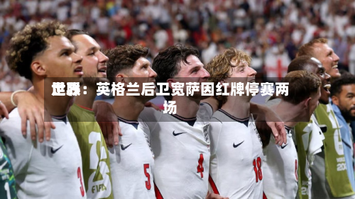 世界足联：英格兰后卫宽萨因红牌停赛两场-第3张图片
