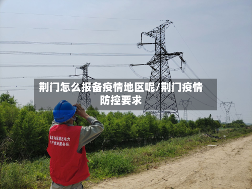 荆门怎么报备疫情地区呢/荆门疫情防控要求