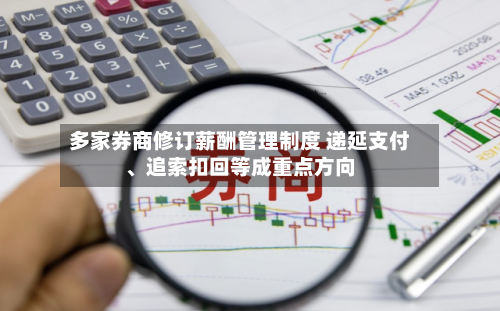 多家券商修订薪酬管理制度 递延支付	、追索扣回等成重点方向-第2张图片