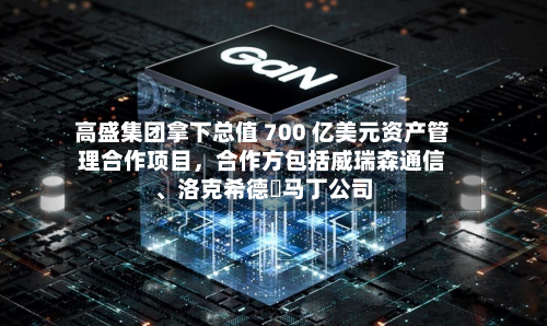 高盛集团拿下总值 700 亿美元资产管理合作项目，合作方包括威瑞森通信、洛克希德・马丁公司