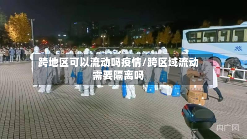 跨地区可以流动吗疫情/跨区域流动需要隔离吗