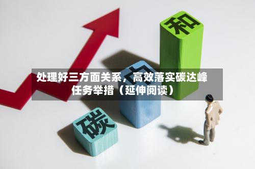 处理好三方面关系，高效落实碳达峰任务举措（延伸阅读）-第3张图片