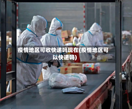 疫情地区可收快递吗现在(疫情地区可以快递吗)-第2张图片