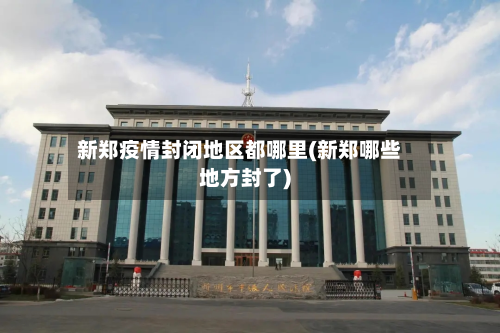 新郑疫情封闭地区都哪里(新郑哪些地方封了)