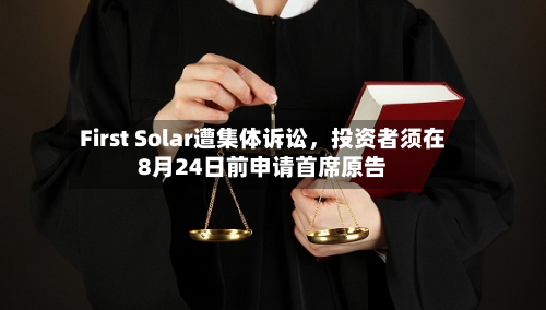 First Solar遭集体诉讼，投资者须在8月24日前申请首席原告