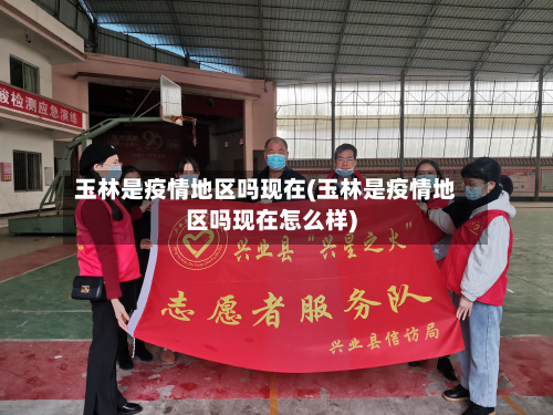 玉林是疫情地区吗现在(玉林是疫情地区吗现在怎么样)