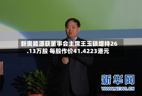 新奥能源获董事会主席王玉锁增持26.13万股 每股作价41.4223港元-第1张图片
