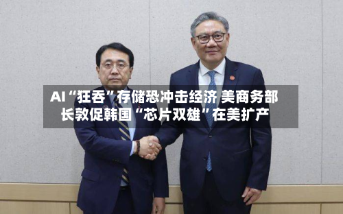 AI“狂吞”存储恐冲击经济 美商务部长敦促韩国“芯片双雄”在美扩产