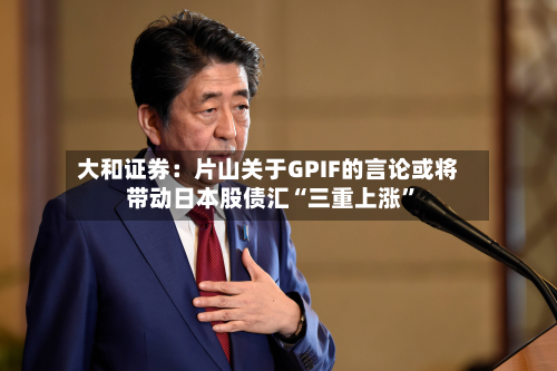 大和证券：片山关于GPIF的言论或将带动日本股债汇“三重上涨”
