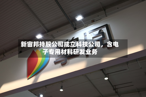 新宙邦持股公司成立科技公司，含电子专用材料研发业务