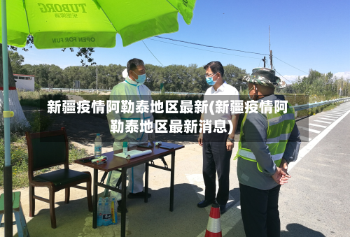 新疆疫情阿勒泰地区最新(新疆疫情阿勒泰地区最新消息)-第3张图片