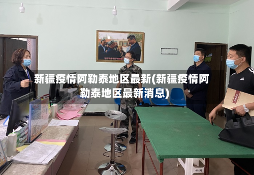 新疆疫情阿勒泰地区最新(新疆疫情阿勒泰地区最新消息)