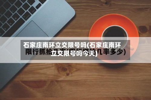 石家庄南环立交限号吗(石家庄南环立交限号吗今天)