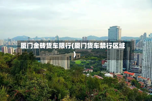 厦门金砖货车限行(厦门货车禁行区域)