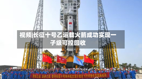 视频|长征十号乙运载火箭成功实现一子级可控回收