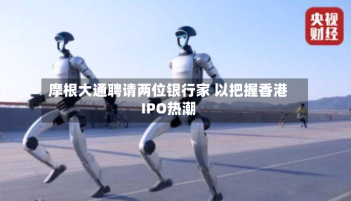 摩根大通聘请两位银行家 以把握香港IPO热潮
